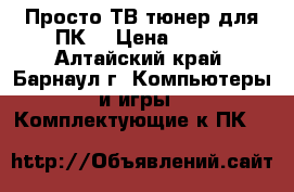 Просто ТВ тюнер для ПК. › Цена ­ 400 - Алтайский край, Барнаул г. Компьютеры и игры » Комплектующие к ПК   